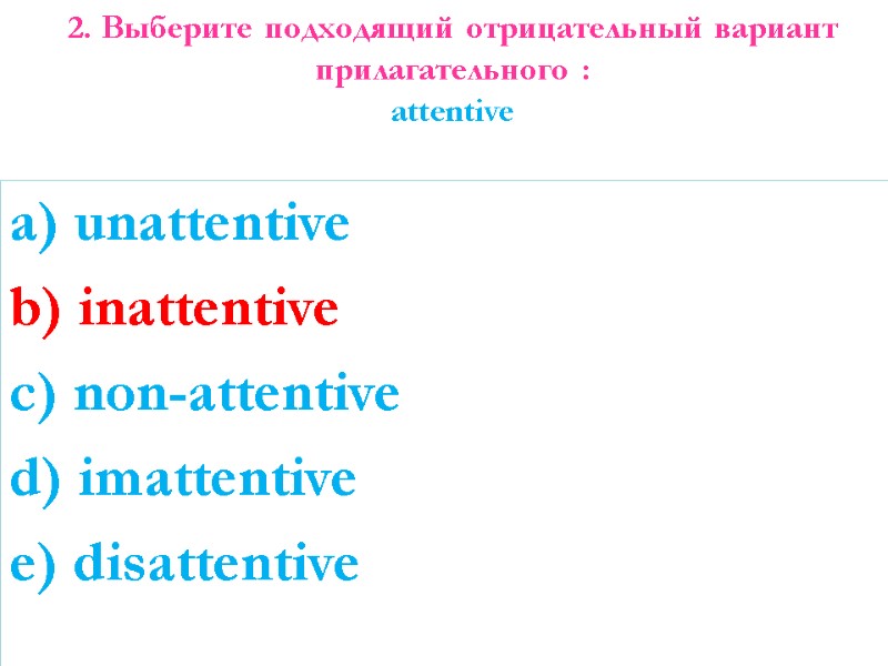2. Выберите подходящий отрицательный вариант прилагательного : attentive  a) unattentive b) inattentive c)